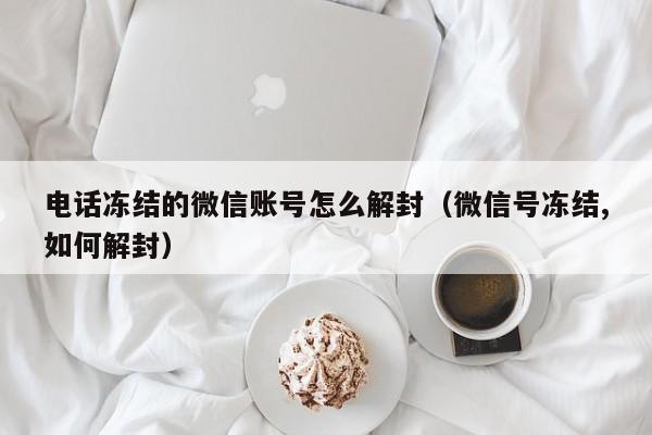 电话冻结的微信账号怎么解封（微信号冻结,如何解封）