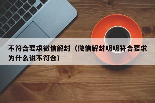 不符合要求微信解封（微信解封明明符合要求为什么说不符合）