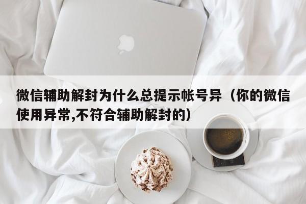 微信辅助解封为什么总提示帐号异（你的微信使用异常,不符合辅助解封的）