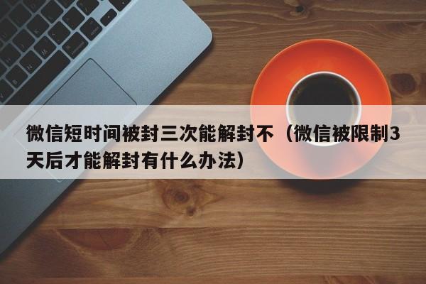 微信短时间被封三次能解封不（微信被限制3天后才能解封有什么办法）