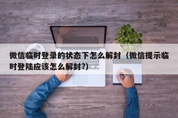 微信临时登录的状态下怎么解封（微信提示临时登陆应该怎么解封?）