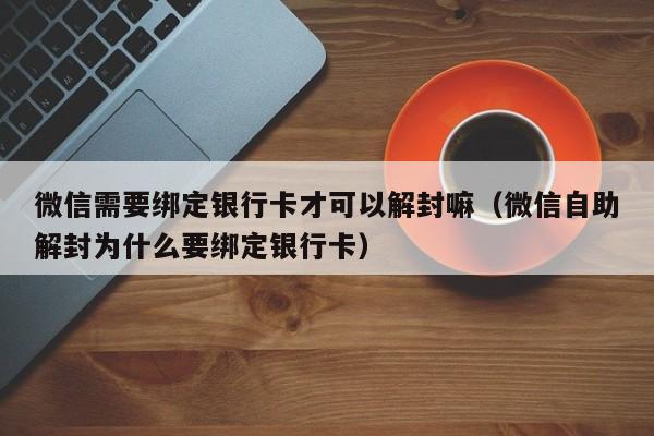 微信需要绑定银行卡才可以解封嘛（微信自助解封为什么要绑定银行卡）