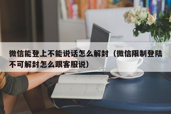 微信能登上不能说话怎么解封（微信限制登陆不可解封怎么跟客服说）