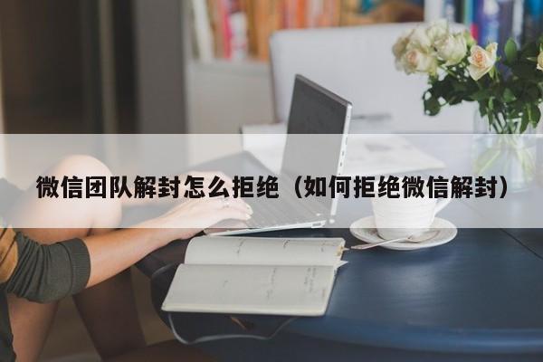 微信团队解封怎么拒绝（如何拒绝微信解封）