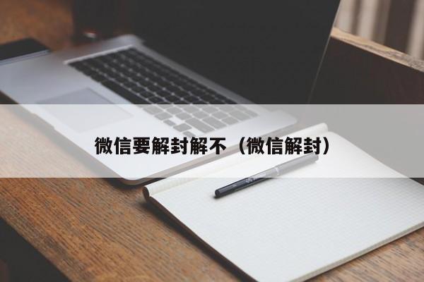 微信要解封解不（微信解封）