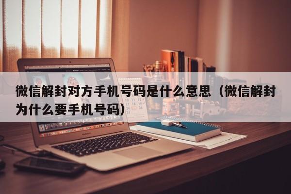 微信解封对方手机号码是什么意思（微信解封为什么要手机号码）