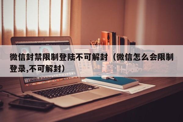 微信封禁限制登陆不可解封（微信怎么会限制登录,不可解封）