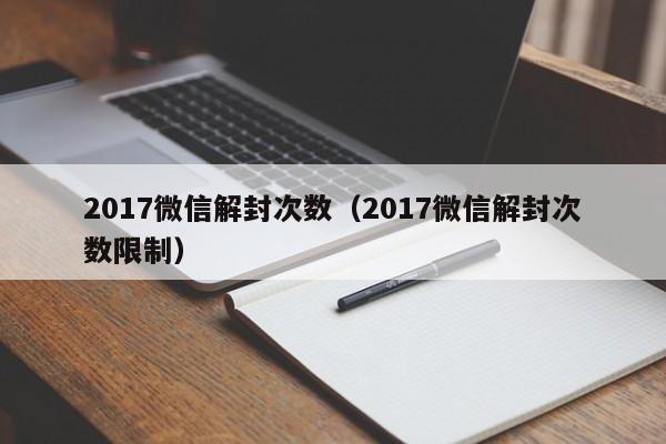 017微信解封次数（2017微信解封次数限制）"