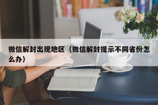 微信解封出现地区（微信解封提示不同省份怎么办）