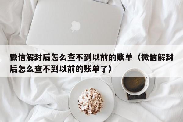 微信解封后怎么查不到以前的账单（微信解封后怎么查不到以前的账单了）