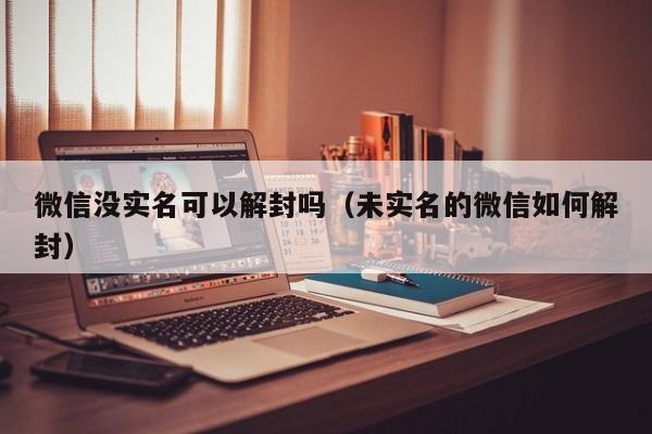 微信没实名可以解封吗（未实名的微信如何解封）