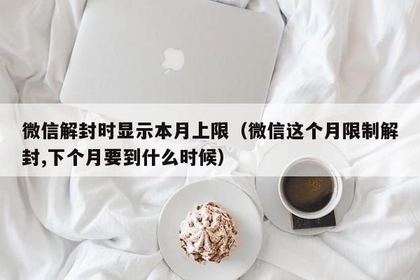 微信解封时显示本月上限（微信这个月限制解封,下个月要到什么时候）