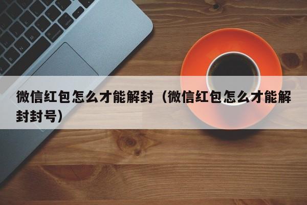 微信红包怎么才能解封（微信红包怎么才能解封封号）