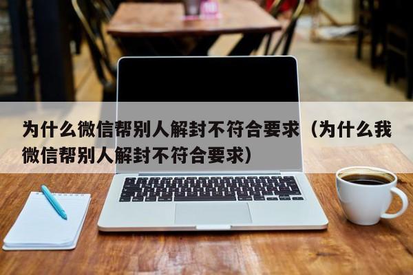 为什么微信帮别人解封不符合要求（为什么我微信帮别人解封不符合要求）