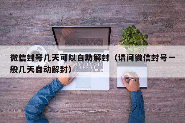 微信封号几天可以自助解封（请问微信封号一般几天自动解封）