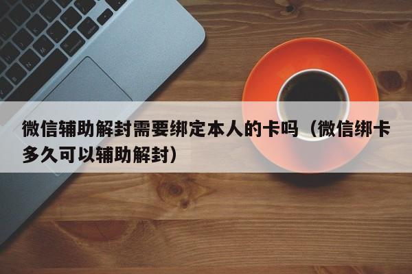 微信辅助解封需要绑定本人的卡吗（微信绑卡多久可以辅助解封）