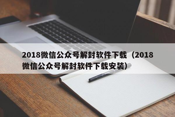 018微信公众号解封软件下载（2018微信公众号解封软件下载安装）"