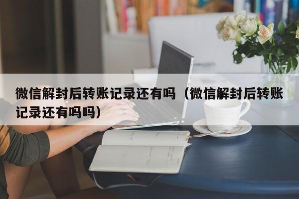 微信解封后转账记录还有吗（微信解封后转账记录还有吗吗）