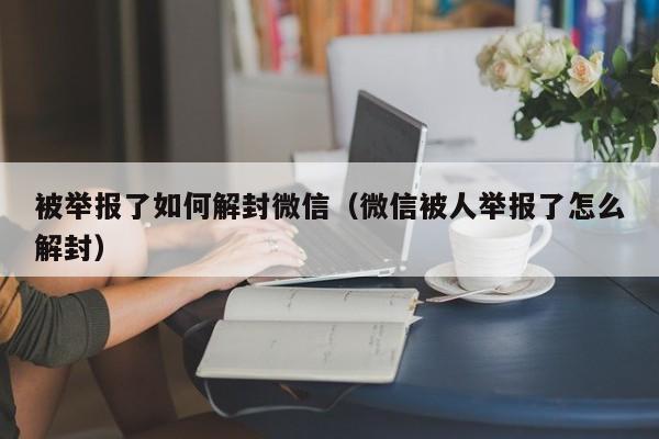 被举报了如何解封微信（微信被人举报了怎么解封）