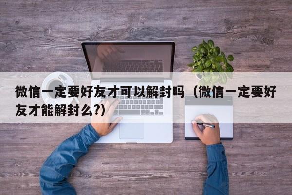 微信一定要好友才可以解封吗（微信一定要好友才能解封么?）