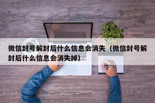 微信封号解封后什么信息会消失（微信封号解封后什么信息会消失掉）