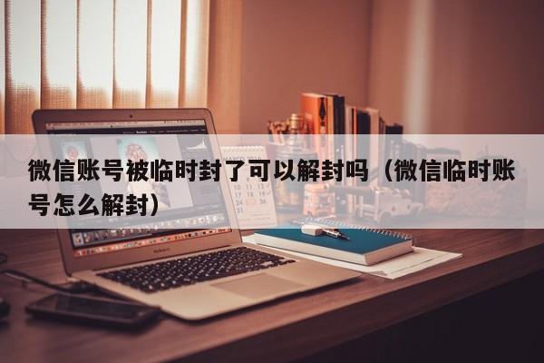 微信账号被临时封了可以解封吗（微信临时账号怎么解封）