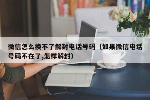 微信怎么换不了解封电话号码（如果微信电话号码不在了,怎样解封）