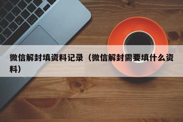 微信解封填资料记录（微信解封需要填什么资料）