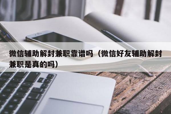 微信辅助解封兼职靠谱吗（微信好友辅助解封兼职是真的吗）