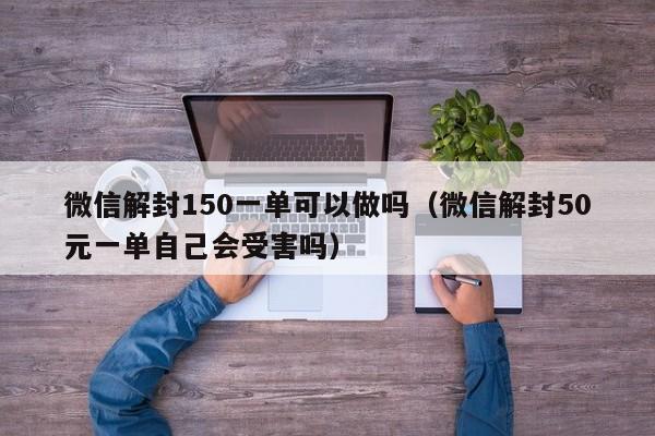 微信解封150一单可以做吗（微信解封50元一单自己会受害吗）