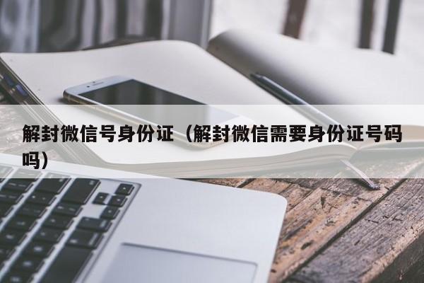 解封微信号身份证（解封微信需要身份证号码吗）