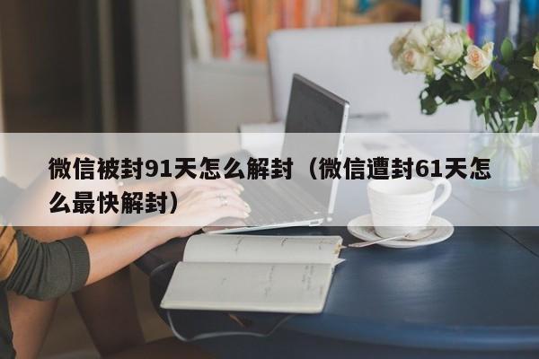 微信被封91天怎么解封（微信遭封61天怎么最快解封）