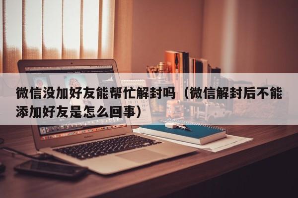 微信没加好友能帮忙解封吗（微信解封后不能添加好友是怎么回事）