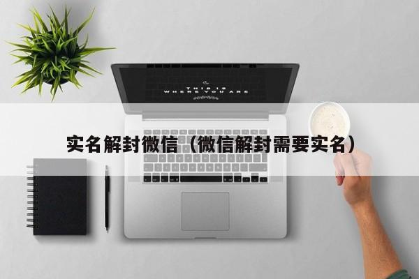 实名解封微信（微信解封需要实名）