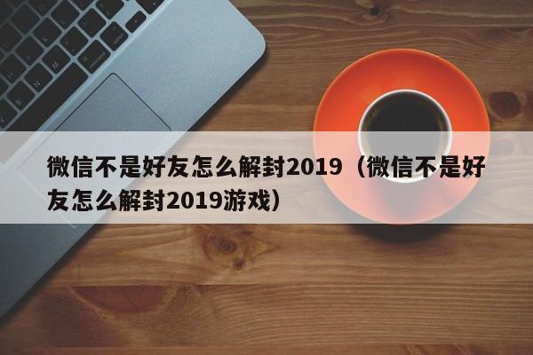 微信不是好友怎么解封2019（微信不是好友怎么解封2019游戏）