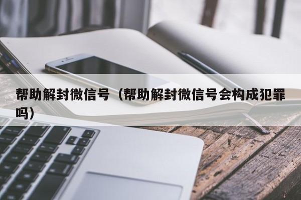 帮助解封微信号（帮助解封微信号会构成犯罪吗）