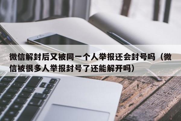 微信解封后又被同一个人举报还会封号吗（微信被很多人举报封号了还能解开吗）