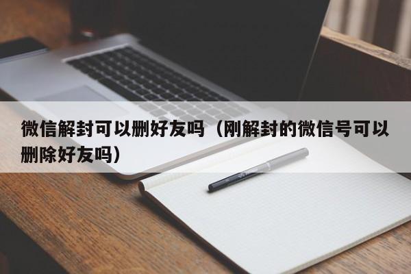 微信解封可以删好友吗（刚解封的微信号可以删除好友吗）