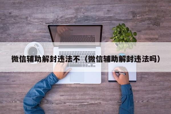 微信辅助解封违法不（微信辅助解封违法吗）