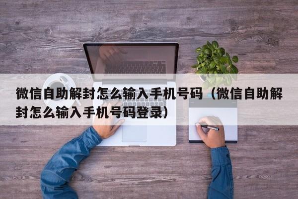 微信自助解封怎么输入手机号码（微信自助解封怎么输入手机号码登录）