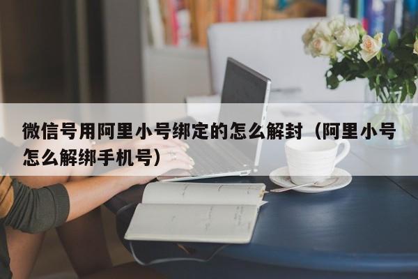 微信号用阿里小号绑定的怎么解封（阿里小号怎么解绑手机号）