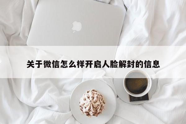 关于微信怎么样开启人脸解封的信息