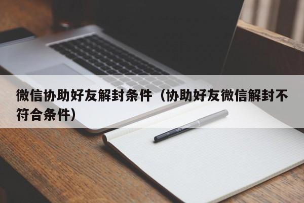 微信协助好友解封条件（协助好友微信解封不符合条件）