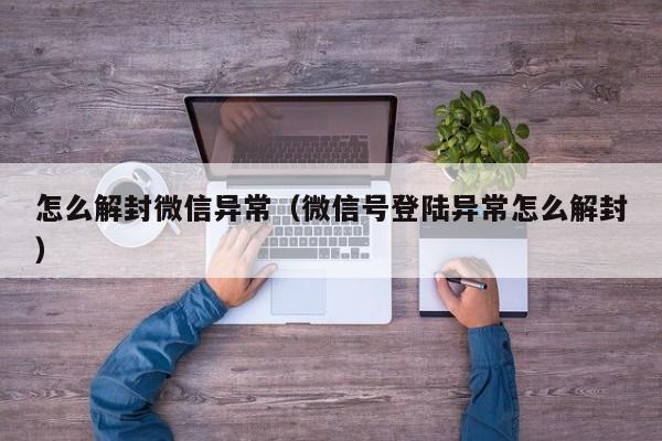 怎么解封微信异常（微信号登陆异常怎么解封）