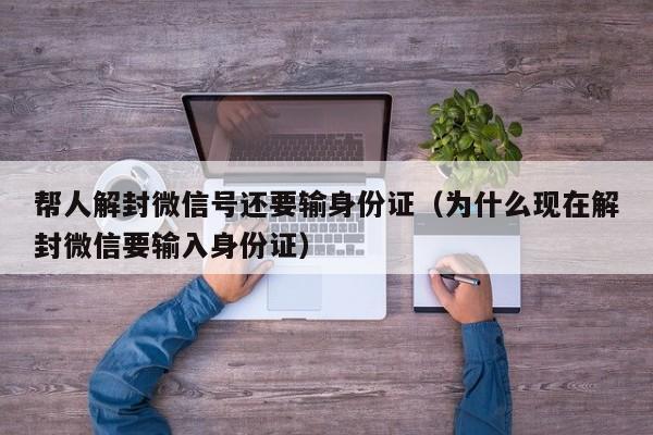 帮人解封微信号还要输身份证（为什么现在解封微信要输入身份证）