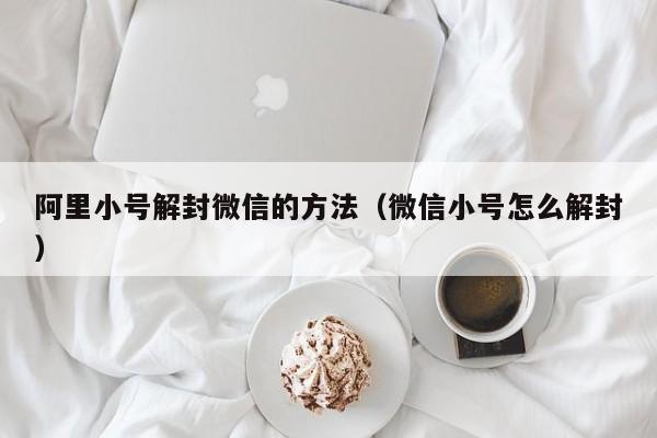 阿里小号解封微信的方法（微信小号怎么解封）