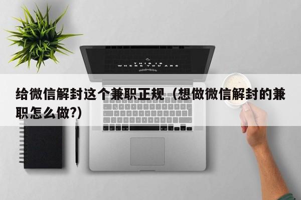 给微信解封这个兼职正规（想做微信解封的兼职怎么做?）