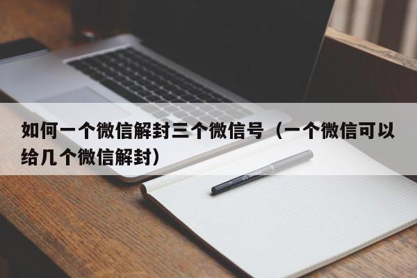 如何一个微信解封三个微信号（一个微信可以给几个微信解封）