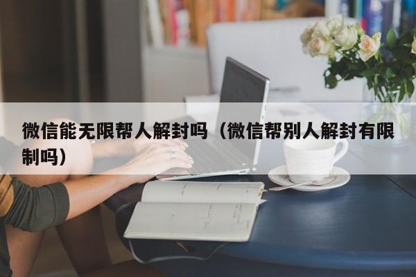 微信能无限帮人解封吗（微信帮别人解封有限制吗）