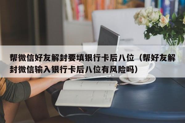 帮微信好友解封要填银行卡后八位（帮好友解封微信输入银行卡后八位有风险吗）